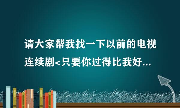 请大家帮我找一下以前的电视连续剧<只要你过得比我好>在哪可以看!