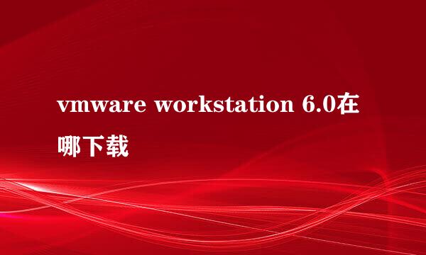 vmware workstation 6.0在哪下载