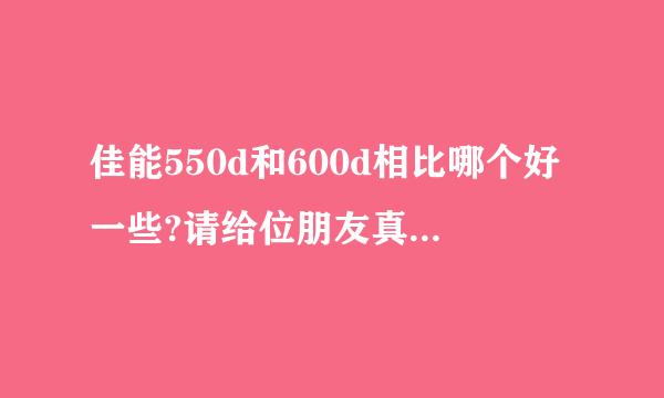 佳能550d和600d相比哪个好一些?请给位朋友真诚指教下,最好是亲身体验过的!