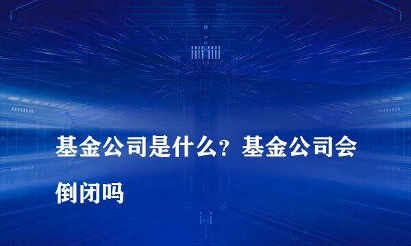 
基金公司是什么？基金公司会倒闭吗
