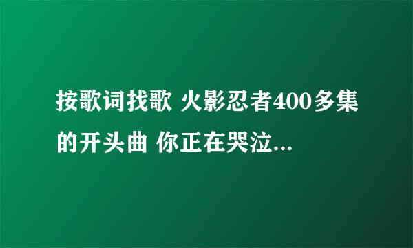 按歌词找歌 火影忍者400多集的开头曲 你正在哭泣 仿佛抽泣的孩童一般 即便不见明日亦要守护 仰望夏日天空