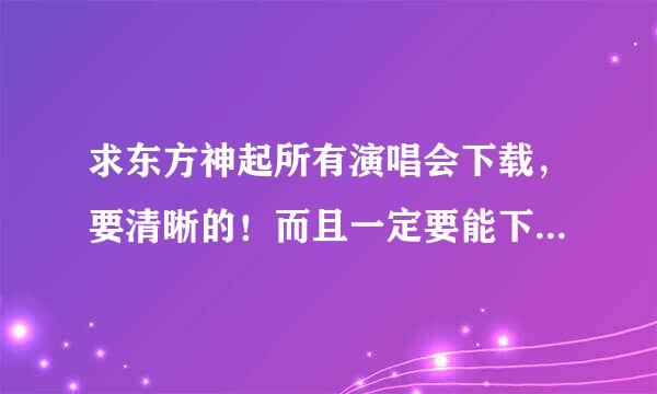 求东方神起所有演唱会下载，要清晰的！而且一定要能下的！！谢谢