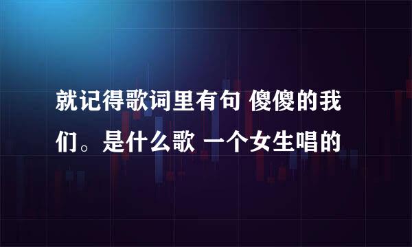 就记得歌词里有句 傻傻的我们。是什么歌 一个女生唱的