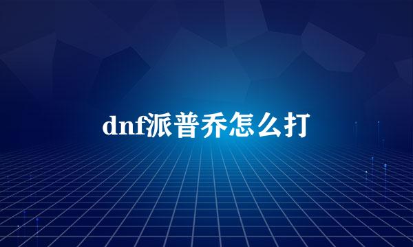 dnf派普乔怎么打