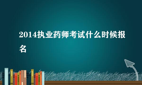 2014执业药师考试什么时候报名