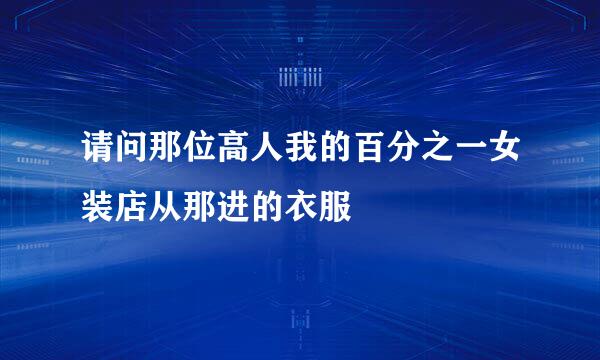 请问那位高人我的百分之一女装店从那进的衣服