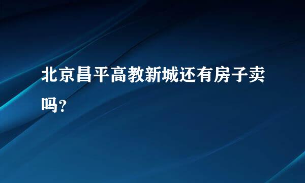 北京昌平高教新城还有房子卖吗？