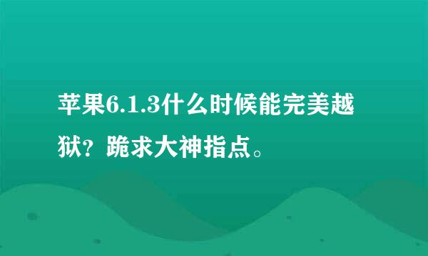 苹果6.1.3什么时候能完美越狱？跪求大神指点。