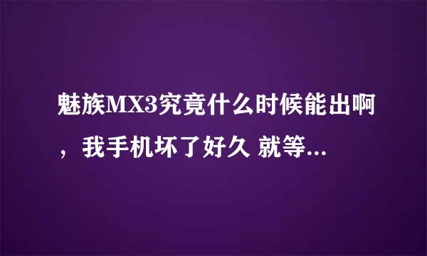 魅族MX3究竟什么时候能出啊，我手机坏了好久 就等出妹3呢。 我都快坚持不下去了