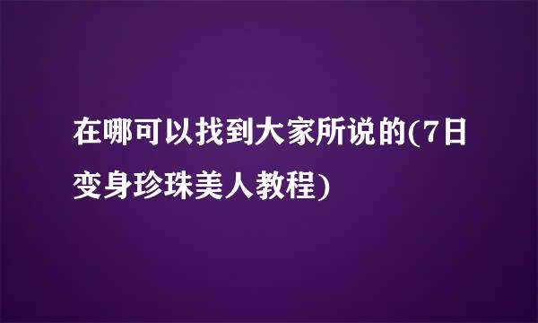 在哪可以找到大家所说的(7日变身珍珠美人教程)