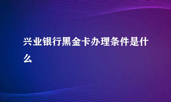 兴业银行黑金卡办理条件是什么