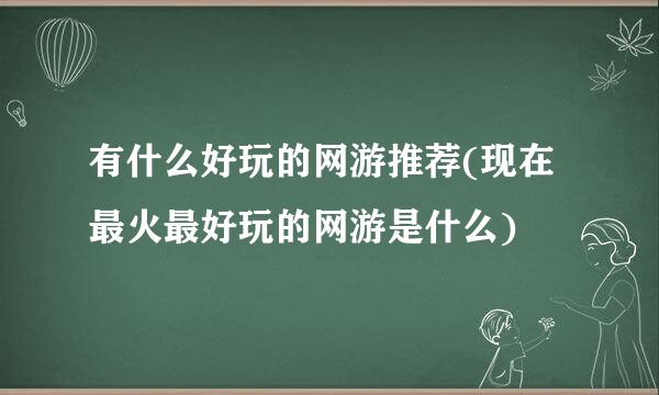 有什么好玩的网游推荐(现在最火最好玩的网游是什么)