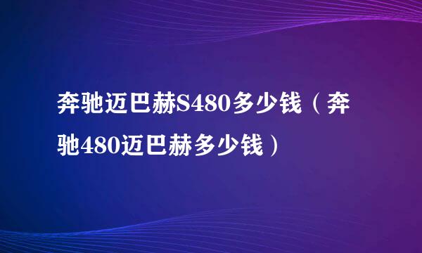 奔驰迈巴赫S480多少钱（奔驰480迈巴赫多少钱）