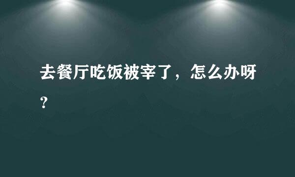 去餐厅吃饭被宰了，怎么办呀？