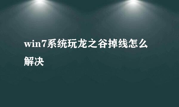 win7系统玩龙之谷掉线怎么解决