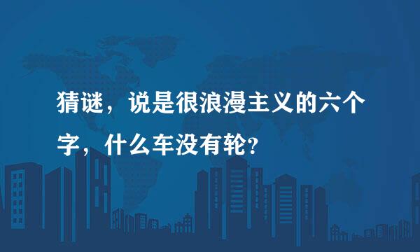 猜谜，说是很浪漫主义的六个字，什么车没有轮？