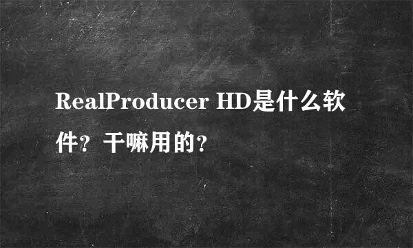 RealProducer HD是什么软件？干嘛用的？