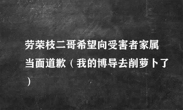 劳荣枝二哥希望向受害者家属当面道歉（我的博导去削萝卜了）