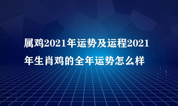 属鸡2021年运势及运程2021年生肖鸡的全年运势怎么样