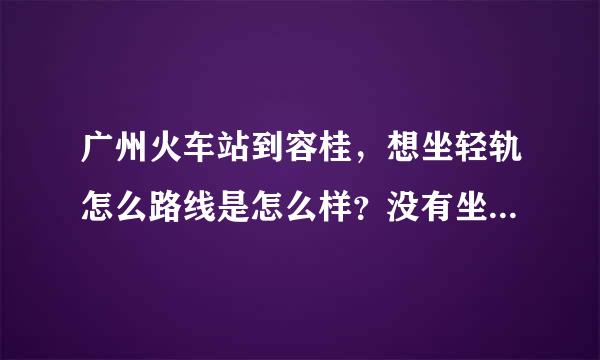 广州火车站到容桂，想坐轻轨怎么路线是怎么样？没有坐过请详细一点！