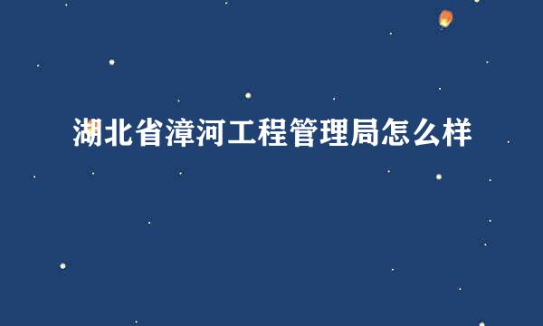 湖北省漳河工程管理局怎么样