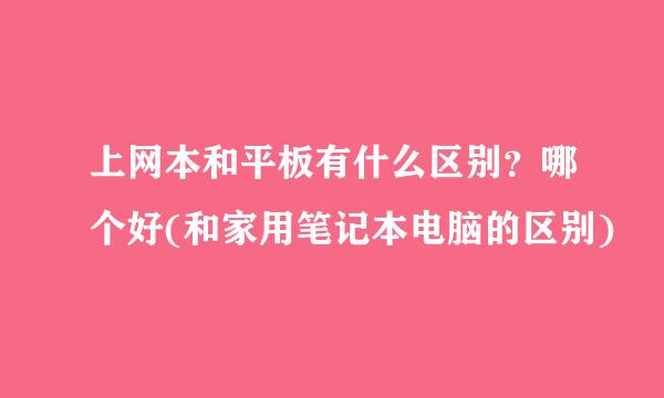 上网本和平板有什么区别？哪个好(和家用笔记本电脑的区别)