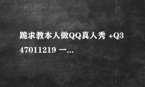 跪求教本人做QQ真人秀 +Q347011219 一定要免费的 要钱别加 谢谢 。 3Q