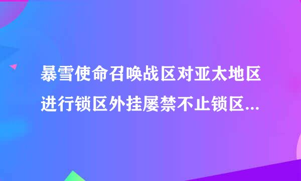 暴雪使命召唤战区对亚太地区进行锁区外挂屡禁不止锁区成为无奈之举