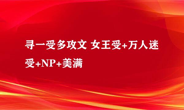 寻一受多攻文 女王受+万人迷受+NP+美满