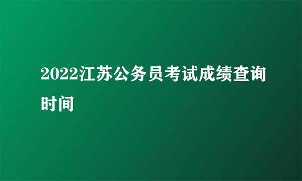 2022江苏公务员考试成绩查询时间