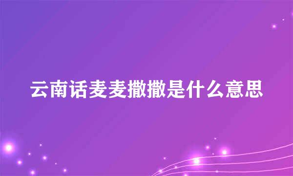 云南话麦麦撒撒是什么意思