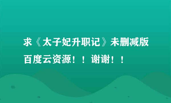 求《太子妃升职记》未删减版百度云资源！！谢谢！！