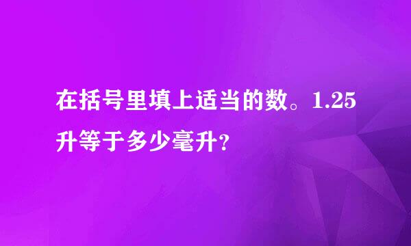 在括号里填上适当的数。1.25升等于多少毫升？