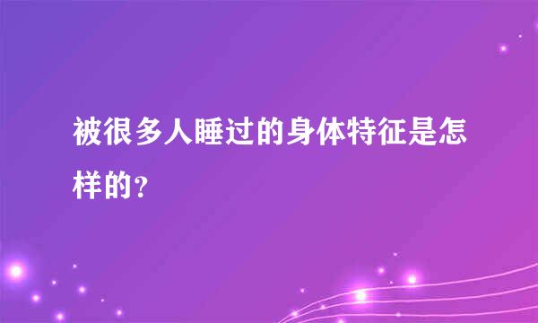 被很多人睡过的身体特征是怎样的？