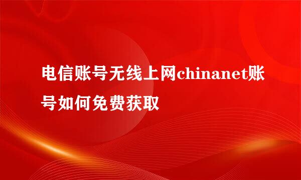 电信账号无线上网chinanet账号如何免费获取