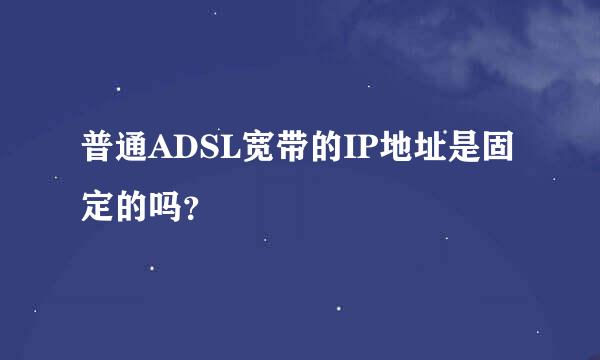 普通ADSL宽带的IP地址是固定的吗？