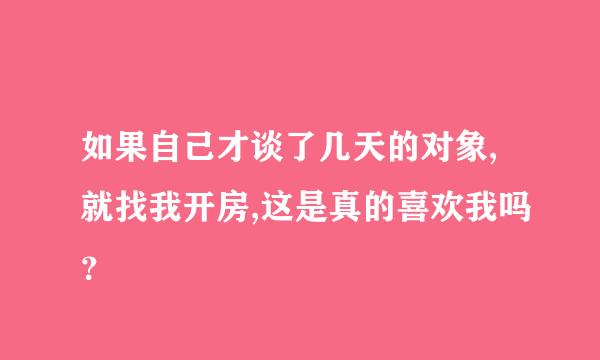 如果自己才谈了几天的对象,就找我开房,这是真的喜欢我吗？