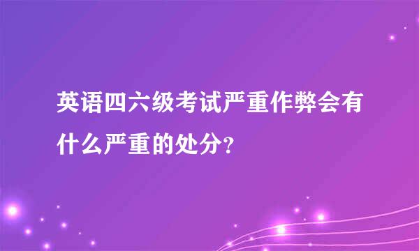 英语四六级考试严重作弊会有什么严重的处分？