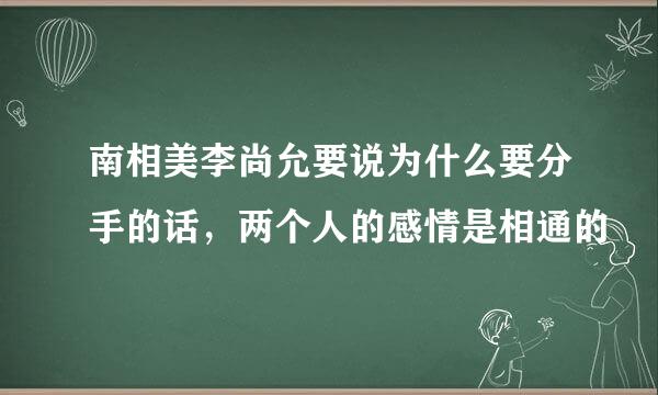 南相美李尚允要说为什么要分手的话，两个人的感情是相通的