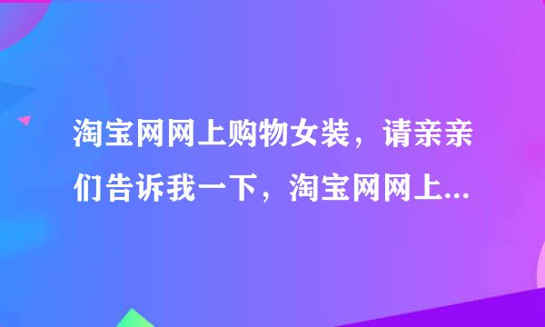 淘宝网网上购物女装，请亲亲们告诉我一下，淘宝网网上购物女装，哪个比较好？