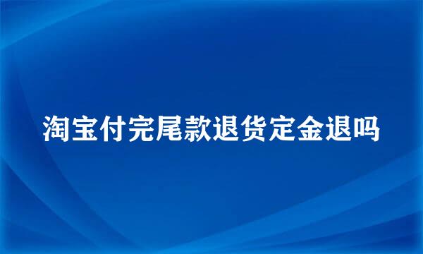 淘宝付完尾款退货定金退吗