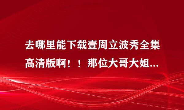 去哪里能下载壹周立波秀全集高清版啊！！那位大哥大姐帮帮忙！！！