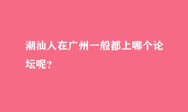 潮汕人在广州一般都上哪个论坛呢？