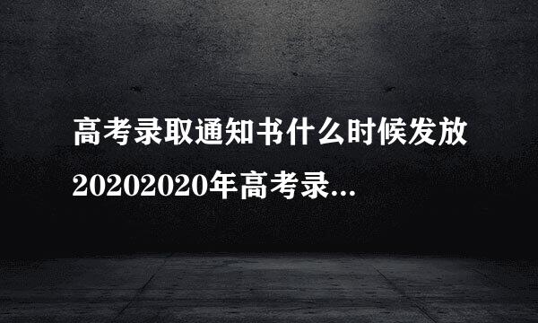 高考录取通知书什么时候发放20202020年高考录取通知书的发放时间