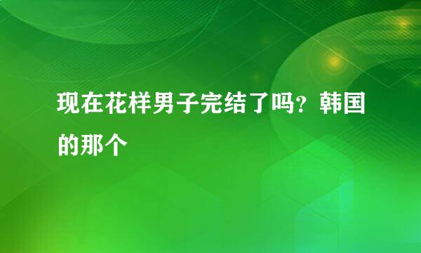 现在花样男子完结了吗？韩国的那个