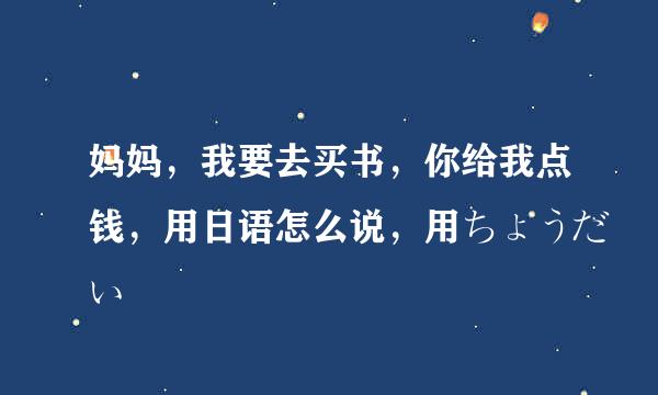 妈妈，我要去买书，你给我点钱，用日语怎么说，用ちょうだい