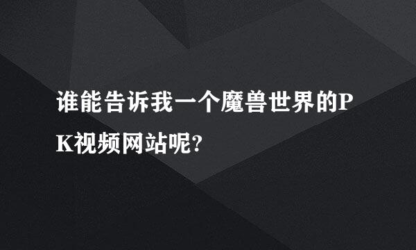 谁能告诉我一个魔兽世界的PK视频网站呢?