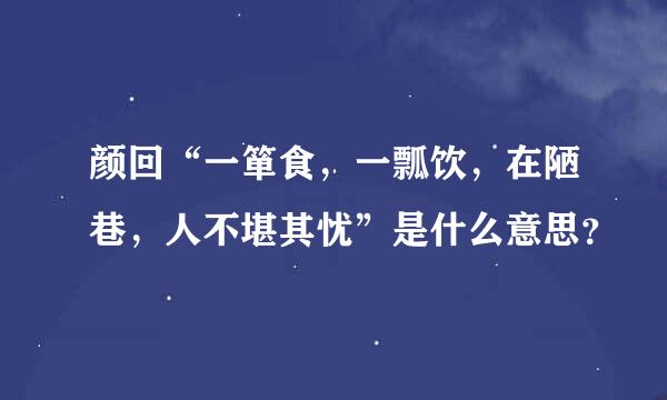 颜回“一箪食，一瓢饮，在陋巷，人不堪其忧”是什么意思？