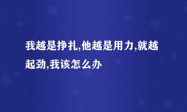 我越是挣扎,他越是用力,就越起劲,我该怎么办