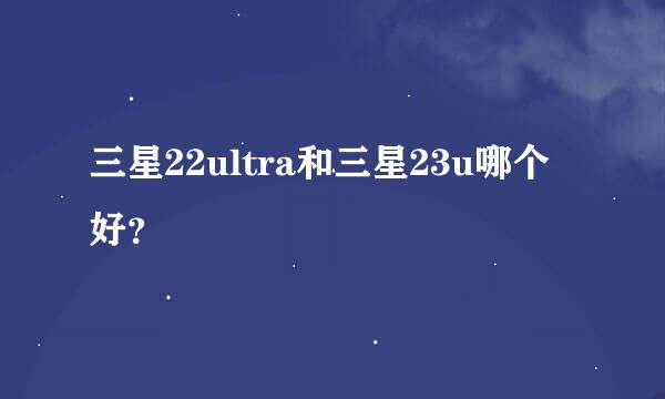 三星22ultra和三星23u哪个好？